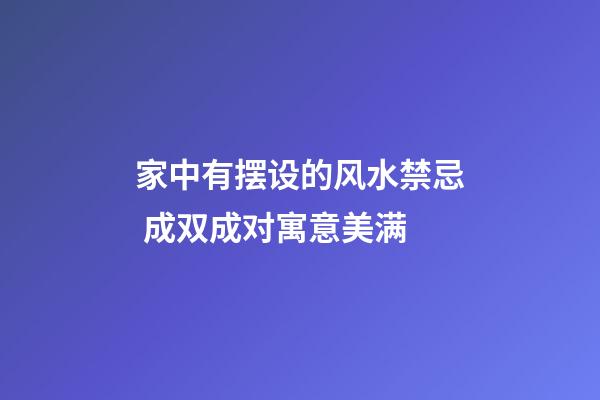 家中有摆设的风水禁忌 成双成对寓意美满